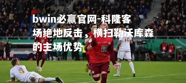 科隆客场绝地反击，横扫勒沃库森的主场优势