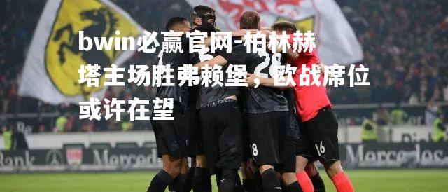 柏林赫塔主场胜弗赖堡，欧战席位或许在望