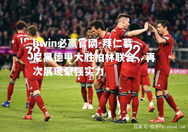 拜仁慕尼黑德甲大胜柏林联合，再次展现豪强实力