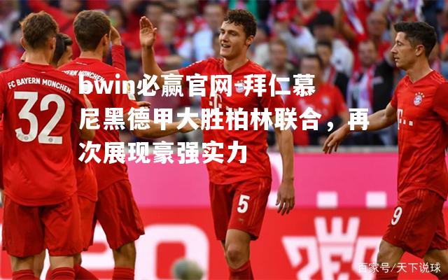 拜仁慕尼黑德甲大胜柏林联合，再次展现豪强实力
