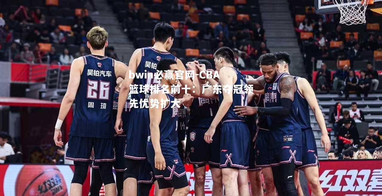 CBA篮球排名前十：广东夺冠领先优势扩大