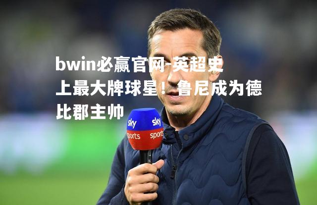 英超史上最大牌球星！鲁尼成为德比郡主帅