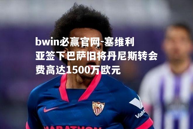 塞维利亚签下巴萨旧将丹尼斯转会费高达1500万欧元