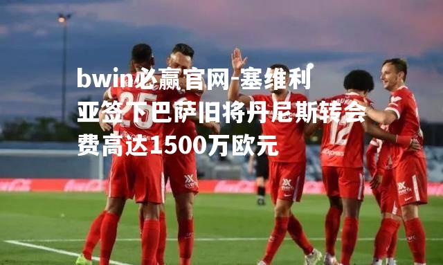 塞维利亚签下巴萨旧将丹尼斯转会费高达1500万欧元