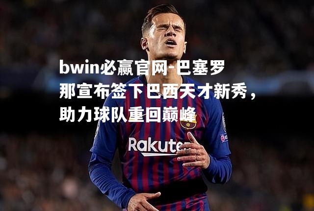 巴塞罗那宣布签下巴西天才新秀，助力球队重回巅峰