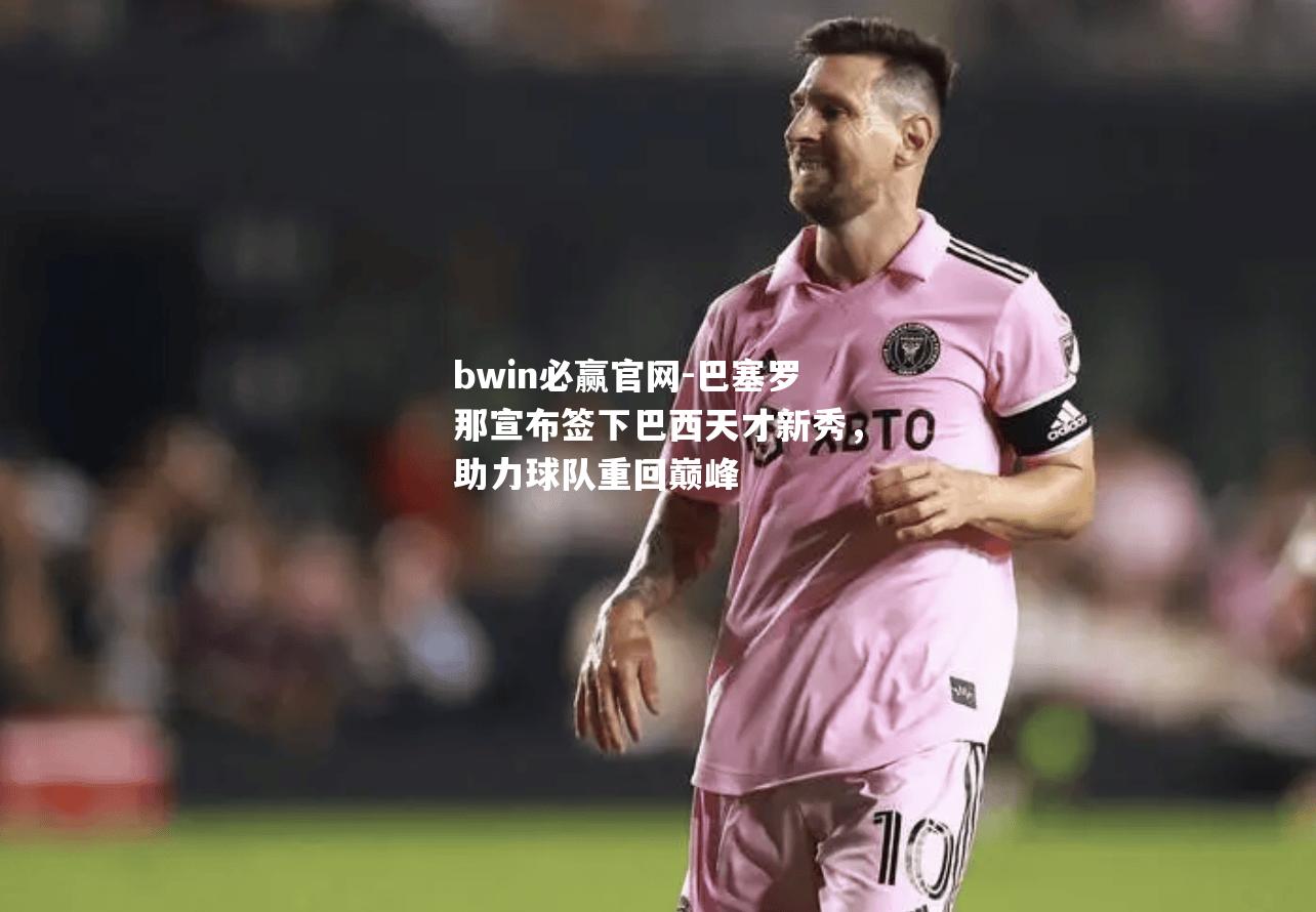 巴塞罗那宣布签下巴西天才新秀，助力球队重回巅峰