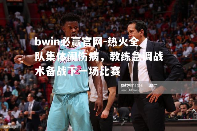 热火全队集体闹伤病，教练急调战术备战下一场比赛