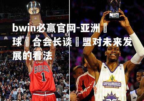 亚洲籃球聯合会长谈聯盟对未来发展的看法