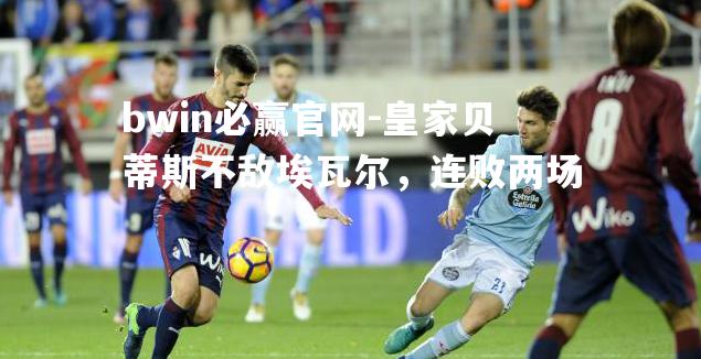 皇家贝蒂斯不敌埃瓦尔，连败两场