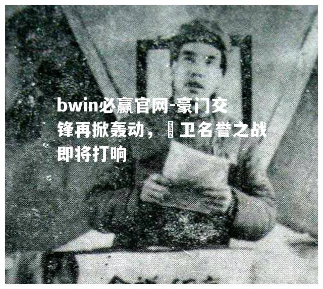 豪门交锋再掀轰动，扞卫名誉之战即将打响
