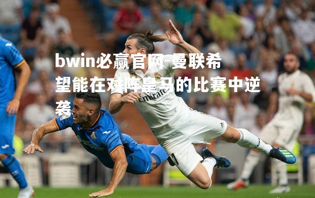曼联希望能在对阵皇马的比赛中逆袭