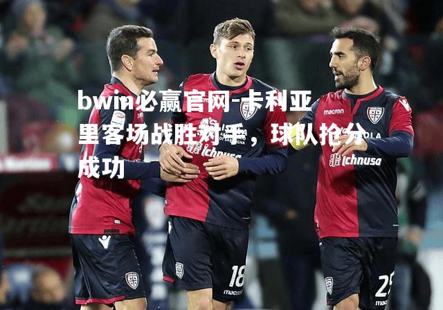 卡利亚里客场战胜对手，球队抢分成功