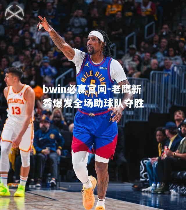 老鹰新秀爆发全场助球队夺胜