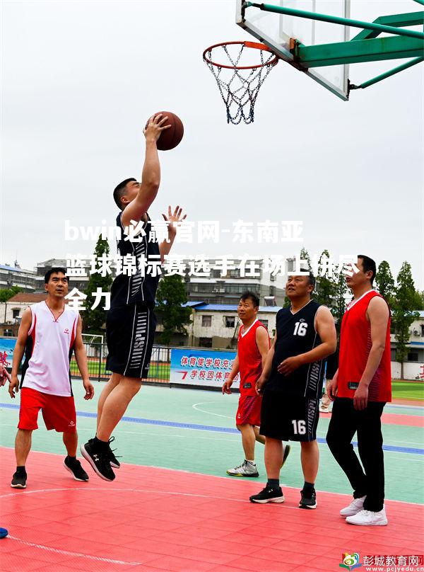 东南亚篮球锦标赛选手在场上拼尽全力