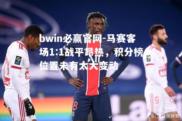 马赛客场1:1战平昂热，积分榜位置未有太大变动
