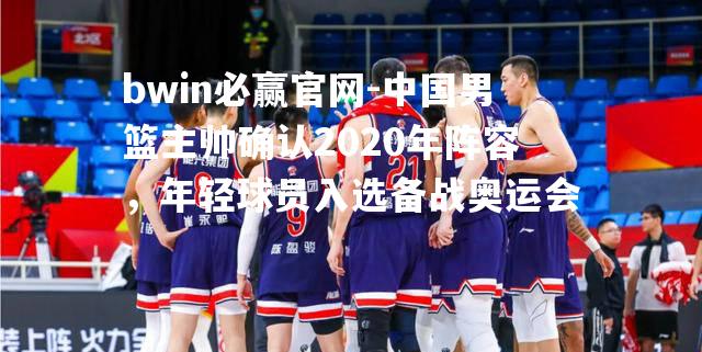 中国男篮主帅确认2020年阵容，年轻球员入选备战奥运会