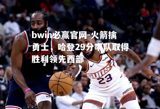 火箭擒勇士，哈登29分率队取得胜利领先西部
